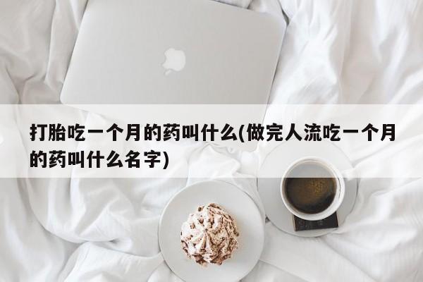 堕胎药购买微信打胎吃一个月的药叫什么(做完人流吃一个月的药叫什么名字)