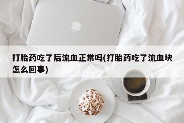 堕胎药购买微信打胎药吃了后流血正常吗(打胎药吃了流血块怎么回事)