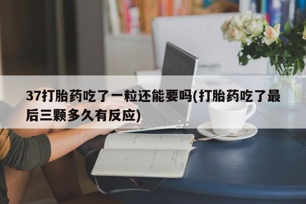 堕胎药购买微信37打胎药吃了一粒还能要吗(打胎药吃了最后三颗多久有反应)