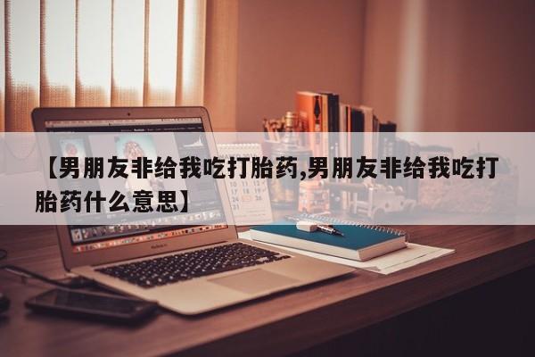 堕胎药购买微信【男朋友非给我吃打胎药,男朋友非给我吃打胎药什么意思】