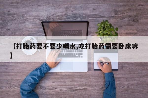 堕胎药购买微信【打胎药要不要少喝水,吃打胎药需要卧床嘛】