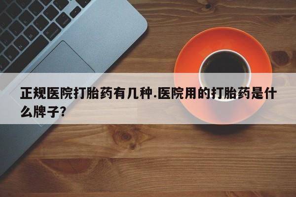 堕胎药购买微信正规医院打胎药有几种.医院用的打胎药是什么牌子？