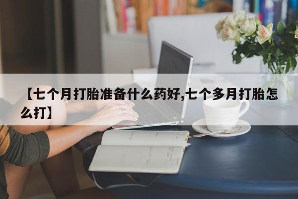 堕胎药购买微信【七个月打胎准备什么药好,七个多月打胎怎么打】