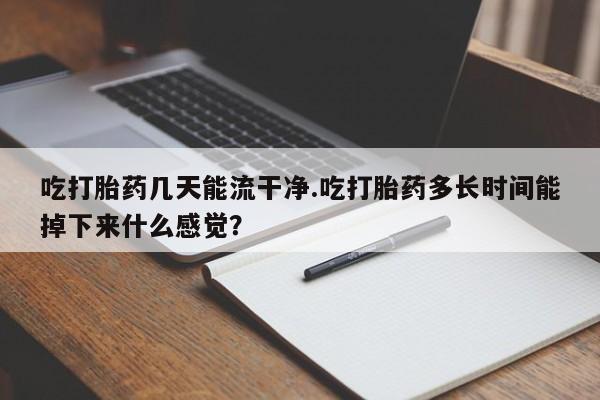 堕胎药购买微信吃打胎药几天能流干净.吃打胎药多长时间能掉下来什么感觉？