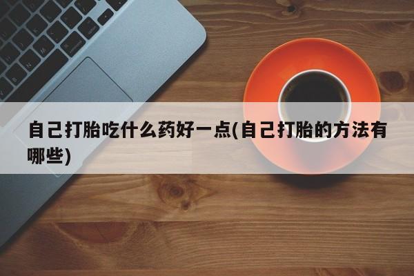 堕胎药购买微信自己打胎吃什么药好一点(自己打胎的方法有哪些)