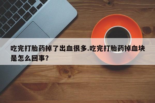 堕胎药购买微信吃完打胎药掉了出血很多.吃完打胎药掉血块是怎么回事？