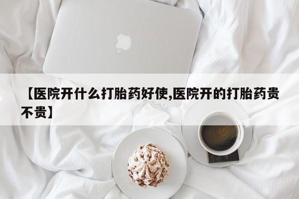 堕胎药购买微信【医院开什么打胎药好使,医院开的打胎药贵不贵】