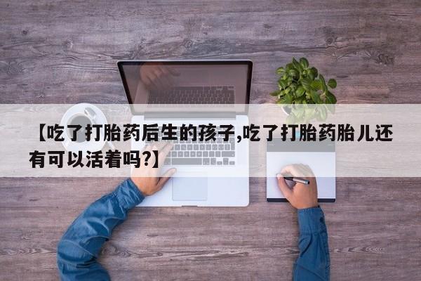堕胎药购买微信【吃了打胎药后生的孩子,吃了打胎药胎儿还有可以活着吗?】