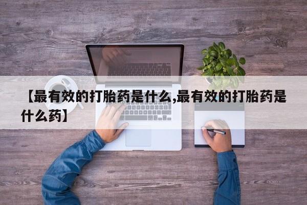 堕胎药购买微信【最有效的打胎药是什么,最有效的打胎药是什么药】