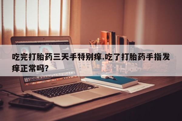 堕胎药购买微信吃完打胎药三天手特别痒.吃了打胎药手指发痒正常吗？