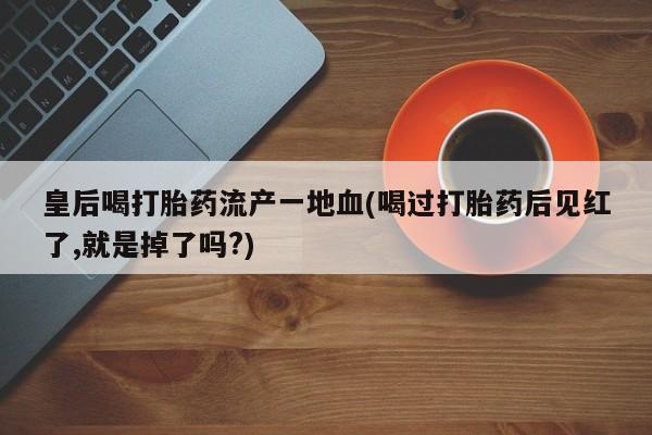 堕胎药购买微信皇后喝打胎药流产一地血(喝过打胎药后见红了,就是掉了吗?)