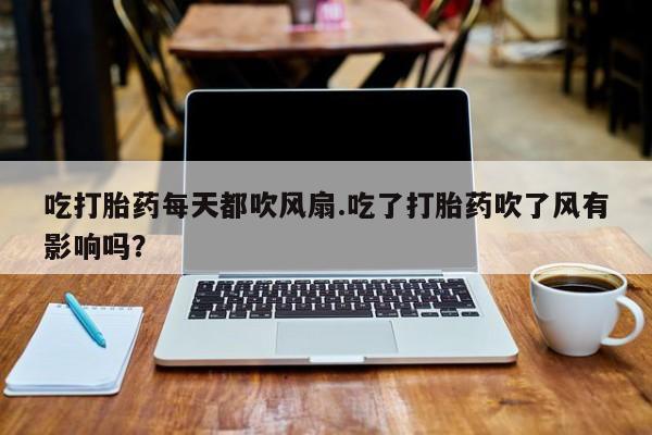 堕胎药购买微信吃打胎药每天都吹风扇.吃了打胎药吹了风有影响吗？
