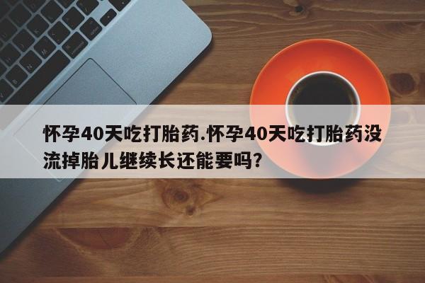 堕胎药购买微信怀孕40天吃打胎药.怀孕40天吃打胎药没流掉胎儿继续长还能要吗？