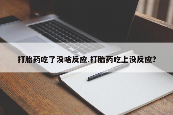 堕胎药购买微信打胎药吃了没啥反应.打胎药吃上没反应？