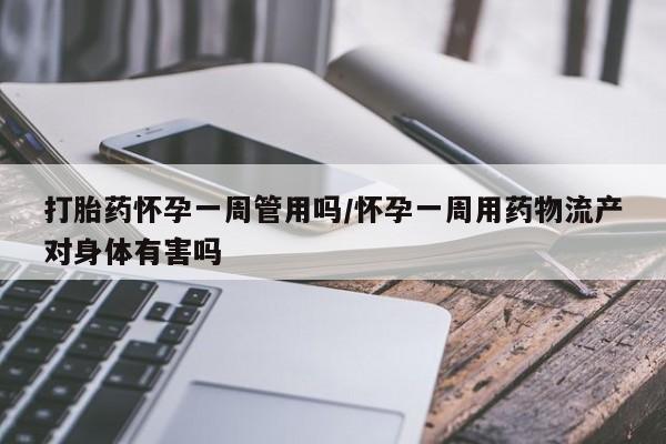 堕胎药购买微信打胎药怀孕一周管用吗/怀孕一周用药物流产对身体有害吗