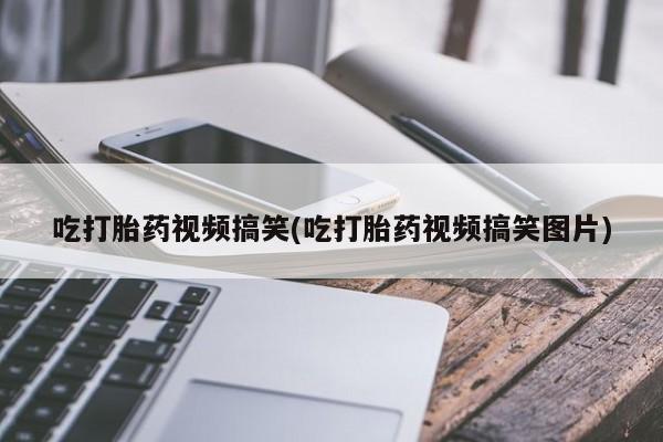 堕胎药购买微信吃打胎药视频搞笑(吃打胎药视频搞笑图片)