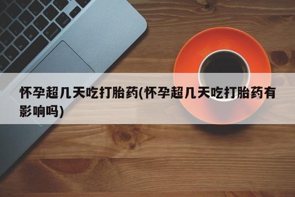 堕胎药购买微信怀孕超几天吃打胎药(怀孕超几天吃打胎药有影响吗)