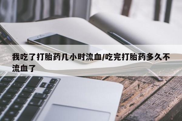 堕胎药购买微信我吃了打胎药几小时流血/吃完打胎药多久不流血了