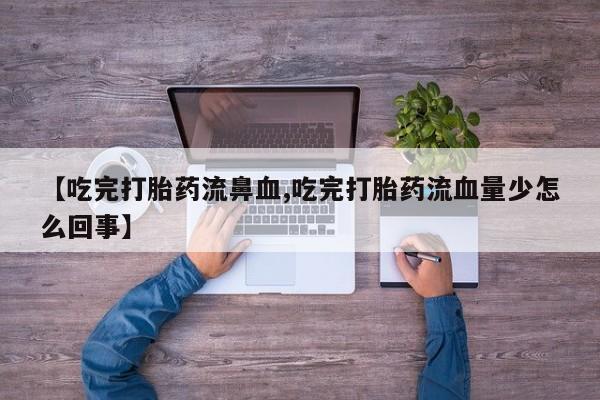 堕胎药购买微信【吃完打胎药流鼻血,吃完打胎药流血量少怎么回事】