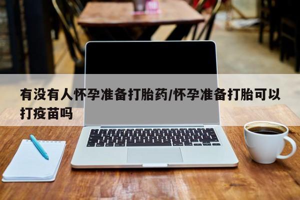 堕胎药购买微信有没有人怀孕准备打胎药/怀孕准备打胎可以打疫苗吗