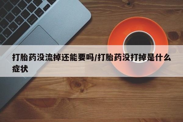堕胎药购买微信打胎药没流掉还能要吗/打胎药没打掉是什么症状
