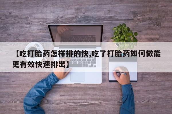 堕胎药购买微信【吃打胎药怎样排的快,吃了打胎药如何做能更有效快速排出】