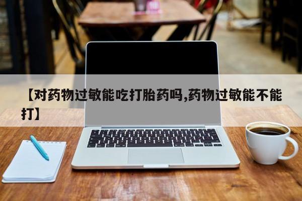 堕胎药购买微信【对药物过敏能吃打胎药吗,药物过敏能不能打】