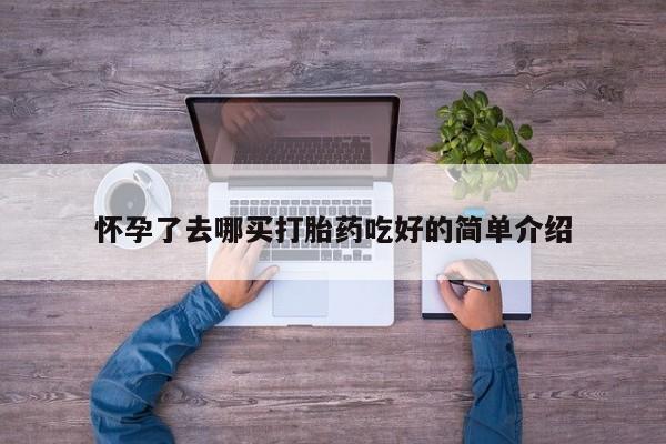 堕胎药购买微信怀孕了去哪买打胎药吃好的简单介绍