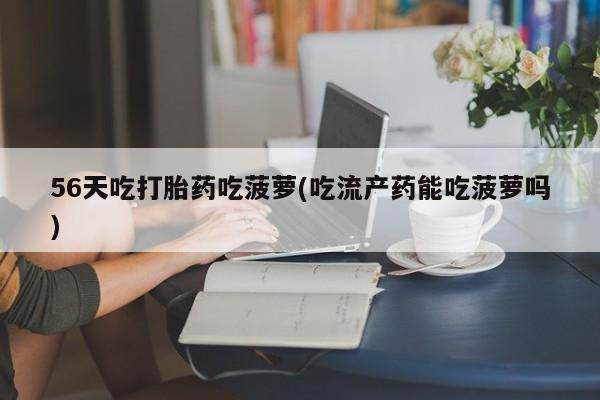堕胎药购买微信56天吃打胎药吃菠萝(吃流产药能吃菠萝吗)