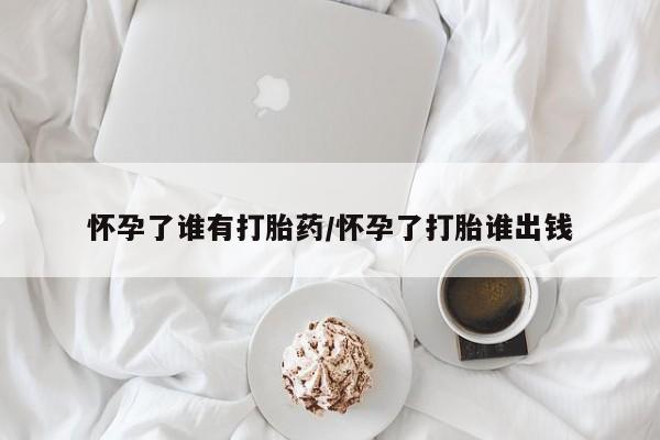 堕胎药购买微信怀孕了谁有打胎药/怀孕了打胎谁出钱