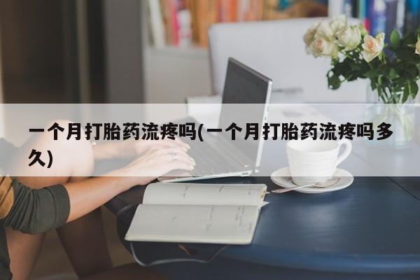 堕胎药购买微信一个月打胎药流疼吗(一个月打胎药流疼吗多久)