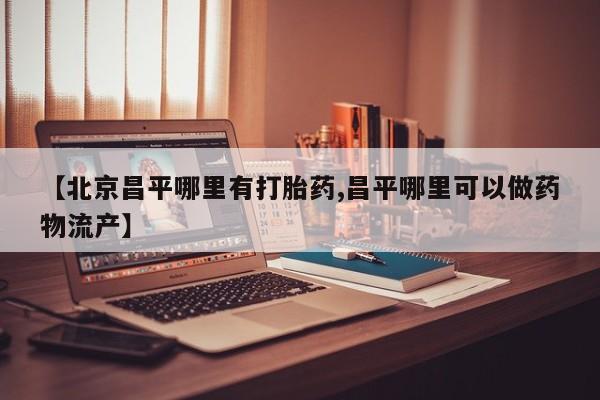 堕胎药购买微信【北京昌平哪里有打胎药,昌平哪里可以做药物流产】