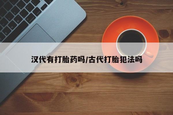 堕胎药购买微信汉代有打胎药吗/古代打胎犯法吗