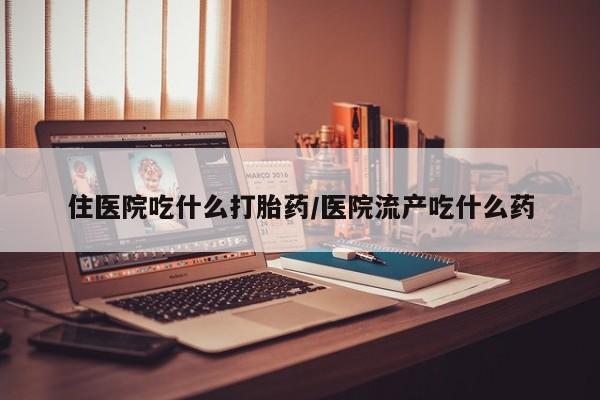 堕胎药购买微信住医院吃什么打胎药/医院流产吃什么药