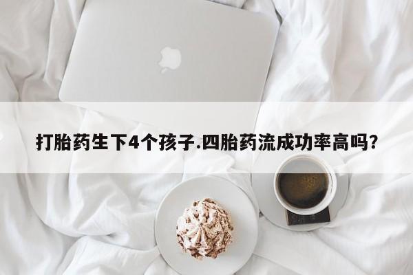 堕胎药购买微信打胎药生下4个孩子.四胎药流成功率高吗？