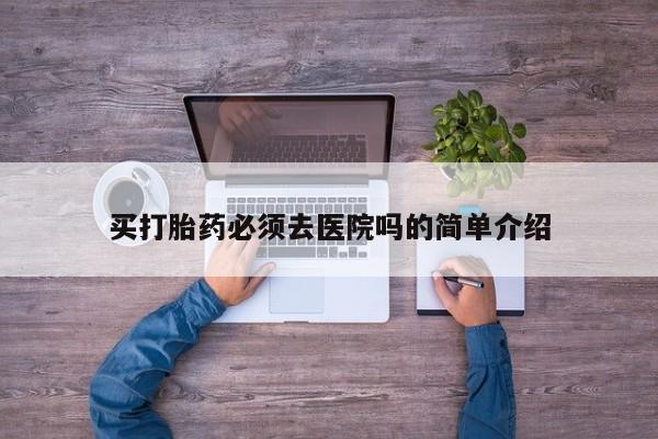 堕胎药购买微信买打胎药必须去医院吗的简单介绍