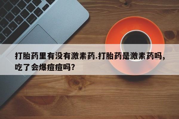 堕胎药购买微信打胎药里有没有激素药.打胎药是激素药吗,吃了会爆痘痘吗？