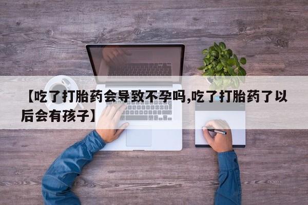 堕胎药购买微信【吃了打胎药会导致不孕吗,吃了打胎药了以后会有孩子】