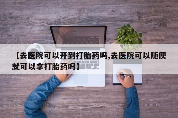 堕胎药购买微信【去医院可以开到打胎药吗,去医院可以随便就可以拿打胎药吗】
