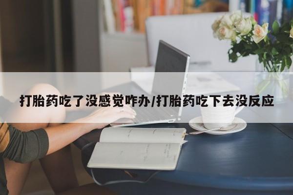 堕胎药购买微信打胎药吃了没感觉咋办/打胎药吃下去没反应