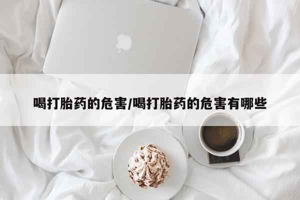 堕胎药购买微信喝打胎药的危害/喝打胎药的危害有哪些