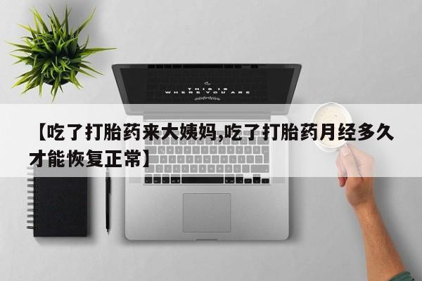 堕胎药购买微信【吃了打胎药来大姨妈,吃了打胎药月经多久才能恢复正常】
