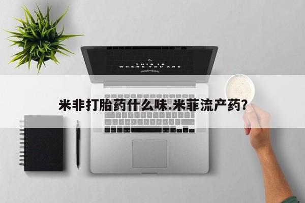 堕胎药购买微信米非打胎药什么味.米菲流产药？