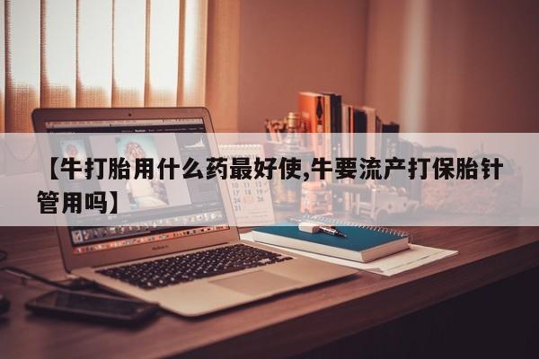 堕胎药购买微信【牛打胎用什么药最好使,牛要流产打保胎针管用吗】