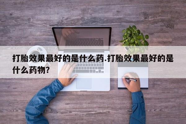 堕胎药购买微信打胎效果最好的是什么药.打胎效果最好的是什么药物？