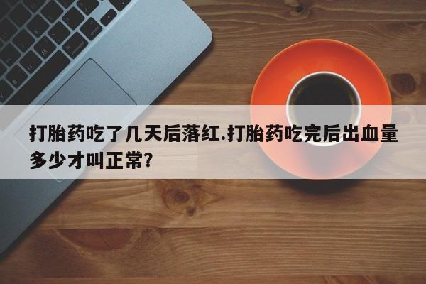 堕胎药购买微信打胎药吃了几天后落红.打胎药吃完后出血量多少才叫正常？