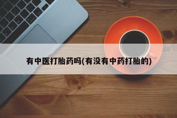 堕胎药购买微信有中医打胎药吗(有没有中药打胎的)