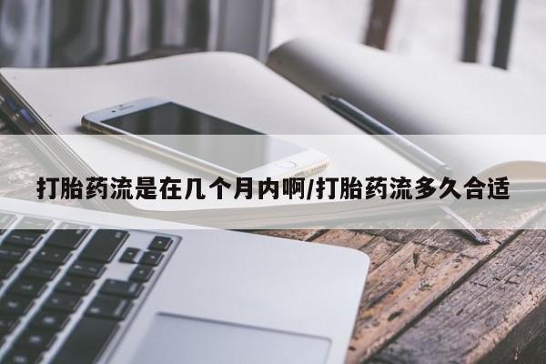 堕胎药购买微信打胎药流是在几个月内啊/打胎药流多久合适