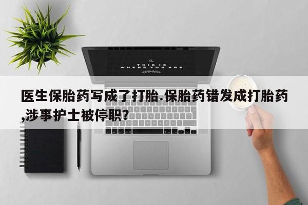 堕胎药购买微信医生保胎药写成了打胎.保胎药错发成打胎药,涉事护士被停职？