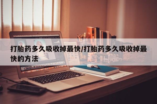 堕胎药购买微信打胎药多久吸收掉最快/打胎药多久吸收掉最快的方法